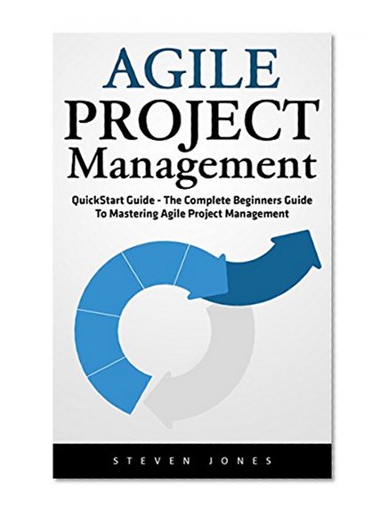 Agile Project Management: QuickStart Guide - The Complete Beginners Guide To Mastering Agile Project Management! (Scrum, Project Management, Agile Development)