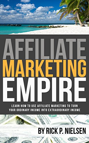Affiliate Marketing Empire: Learn How To Use Affiliate Marketing To Turn Your Ordinary Income Into Extraordinary Income