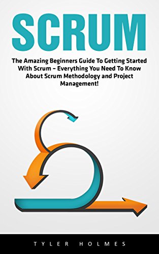 Scrum: The Amazing Beginners Guide To Getting Started With Scrum - Everything You Need To Know About Scrum Methodology and Project Management! (Scrum Master, Scrum Agile, Agile Project Management)