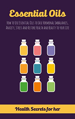 Essential Oils: How to Use Essential Oils to Ease Hormonal Imbalances, Anxiety, Stress and Restore Health and Beauty to your Life (aromatherapy and essential oils, essential oils books)