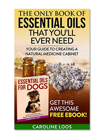 Essential Oils for Beginners : Essential Oils that You'll Ever Need: Your Guide to Creating A Natural Medicine Cabinet (Essential Oils for Beginners - ... for Dogs, Essential Oils Recipes Book 1)