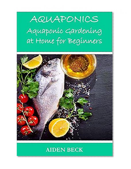 Aquaponics: Aquaponic Gardening at Home for Beginners (Aquaponics Systems for Home Use and Self-Sufficiency)