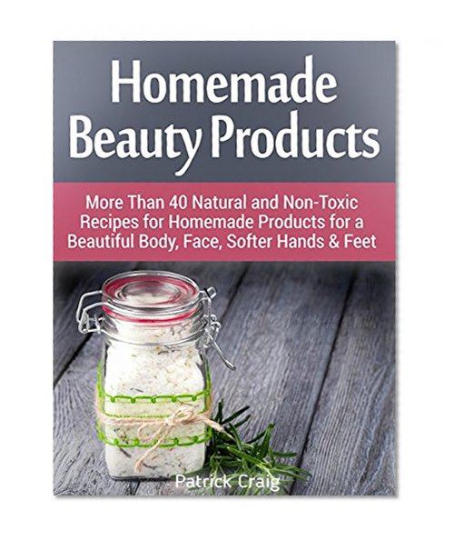 Homemade Beauty Products: More Than 40 Natural and Non-Toxic Recipes for Homemade Products for a Beautiful Body, Face, Softer Hands & Feet (Homemade Beauty ... for beginners, homemade beauty recipes)