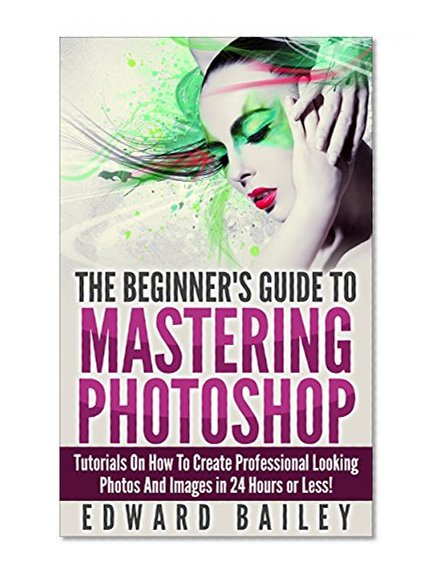 Photoshop: The Beginner´s Guide to Mastering Photoshop and Create Professional Looking Photos and Images in 24 Hours or Less! (Graphic Design, Adobe Photoshop, ... Digital Photography, Arts & Photography)