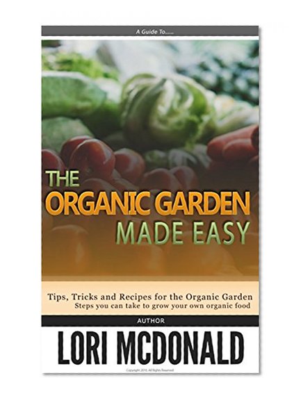Organic Gardening Made Easy: How to start and grow your own organic garden