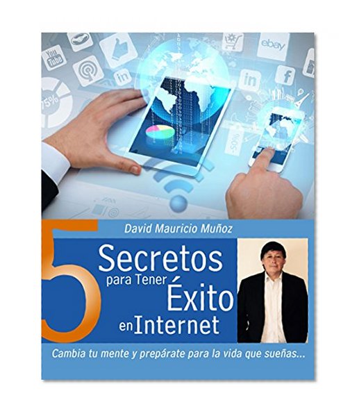 5 Secretos Para Tener Exito en Internet: Cambia tu Mente y Preparate para la Vida que Sueñas (Spanish Edition)
