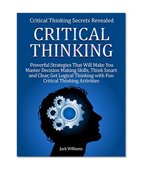 Critical Thinking: Critical Thinking Secrets Revealed: 8 powerful Strategies That Will Make You Master Decision Making Skills, Think Smart and Clear & Get Logical Thinking with Fun Activities