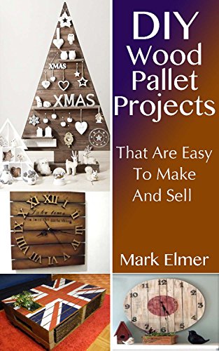 Wood Pallet Projects: DIY Projects That are Easy to Make and Sell: (Wood Pallet Furniture, DIY Crafts) (DIY Guide)