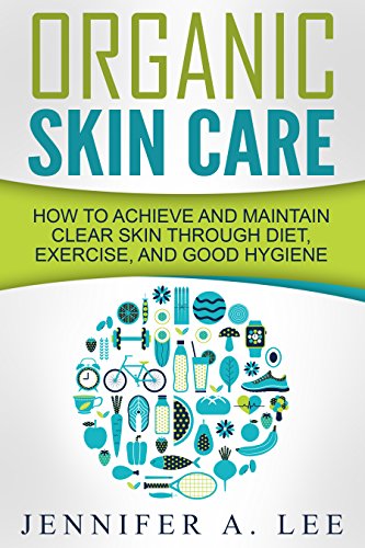Organic Skin Care: How to Achieve and Maintain Clear Skin Through Diet, Exercise, and Good Hygiene (Acne Free, Clear Skin, Hydrating, Cleansing, Beauty Tips, Health, Happiness, Dermatology Book 1)