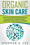 Organic Skin Care: How to Achieve and Maintain Clear Skin Through Diet, Exercise, and Good Hygiene (Acne Free, Clear Skin, Hydrating, Cleansing, Beauty Tips, Health, Happiness, Dermatology Book 1)
