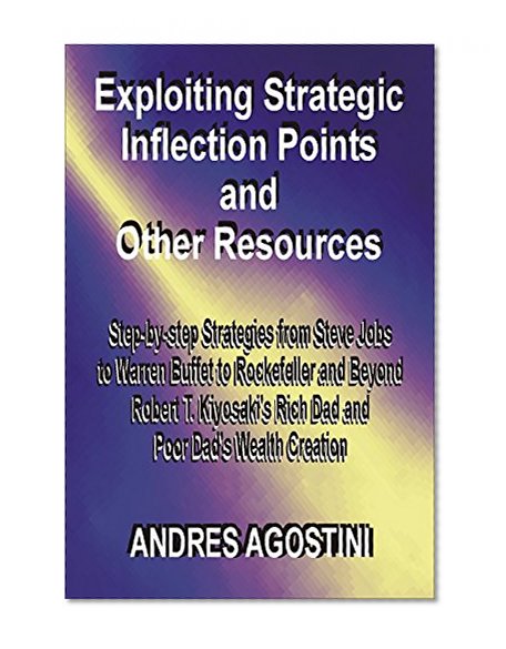 Exploiting Strategic Inflection Points and Other Resources. Step-by-step Strategies from Steve Jobs to Warren Buffet to Rockefeller and Robert T. Kiyosaki's Rich Dad and Poor Dad's Wealth Creat