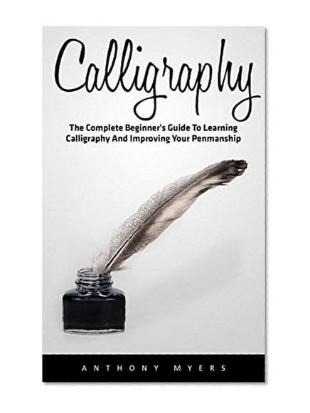 Calligraphy: The Complete Beginner's Guide to Learning Calligraphy and Improving Your Penmanship (Handwriting Mastery, Hand Writing, Typography)