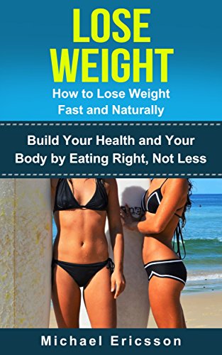 LOSE WEIGHT: How to Lose Weight Fast and Naturally: Build Your Health and Your Body by Eating Right, Not Less (Fitness, Lose Weight, Build Muscle, Fitness ... Fitness Exercises, Fitness Motivation)