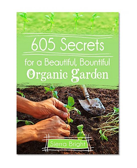 605 Secrets For A Beautiful, Bountiful Organic Garden: Insider Secrets From A Gardening Superstar
