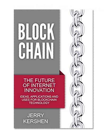 Blockchain: The Future of Internet Innovation - Ideas, Applications and Uses for Blockchain Technology (Taking Online Business, Fintech, and Cryptocurrencies to the Technological Edge)