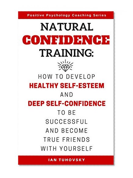 Natural Confidence Training: How to Develop Healthy Self-Esteem and Deep Self-Confidence to Be Successful and Become True Friends with Yourself (Positive Psychology Coaching Series Book 10)