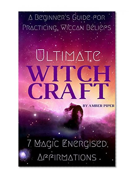 Ultimate Witchcraft: A Beginner's Guide for Practicing, Wiccan Beliefs, Rituals, Magic Spells (7 Magic Energized Affirmations)(Wiccan Traditions, Solitary Practitioners)