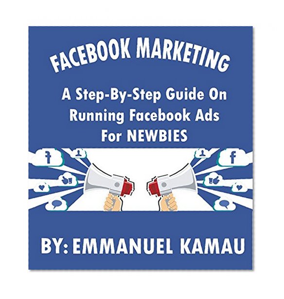Facebook Marketing:: A Step-By-Step Guide On Running Facebook Ads For Newbies
