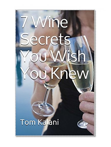 Wine Pairing: 7 Wine Secrets You Wish You Knew: How to Translate a Restaurants Wine List (France, Australia, California, New Zealand, Napa, Red, Champagne, ... you need to know about wine Book 1)