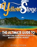 Yellowstone: The Ultimate Guide to Yellowstone - From Hidden Secrets to Massive Fun on a Budget (Yellowstone, National Parks, Yosemite, Travel)