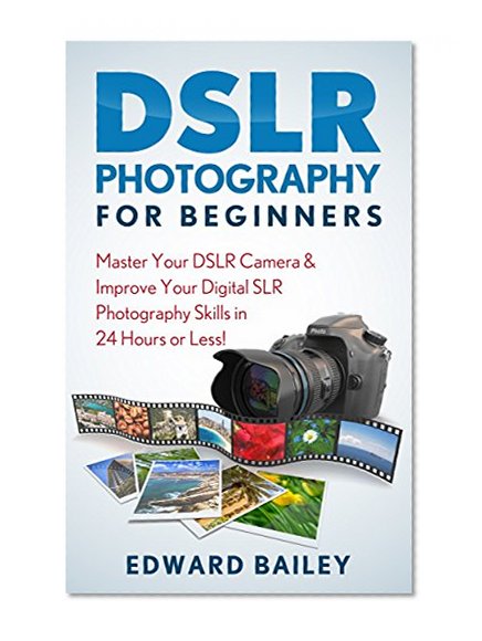 DSLR PHOTOGRAPHY: ( Beginners Guide): Master Your DSLR CAMERA & Improve Your DSLR PHOTOGRAPHY Skills in 24 Hours or Less! (Graphic Design, Adobe Photoshop, Digital Photography, Creativity)