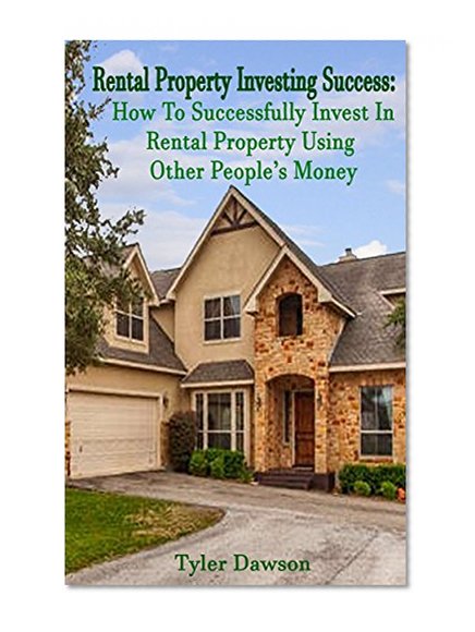 Rental Property Investing Success: How to Successfully Invest In Rental Property Using Other People's Money (Real Estate, Managing, Passive Income, Rental Property)
