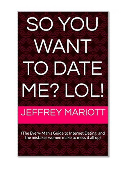 So You Want To Date Me? lol!: (The Every-Man's Guide to Internet Dating, and the Mistakes Women Make to Mess it all up)