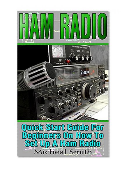 HAM Radio: Quick Start Guide For Beginners On How To Set Up A Ham Radio: (Ham Radio for Beginners, Survival Communication, Self Reliance, Ham Radio)