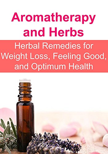 Aromatherapy and Herbs: Herbal Remedies for Weight Loss, Feeling Good, and Optimum Health: (Essential Oils, Aromatherapy, Herbal Remedies, Supplements, Healing, Vitamins, Essential Oils Recipes)