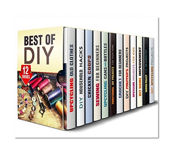 Best of DIY Box Set (12 in 1): Upcycling Ideas, Household Hacks, Sewing, Crochet, Prepper's Projects, Chicken Coop Plans. Woodwork and Home Improvements ... Craftsmen (Upcycling & Crafting)