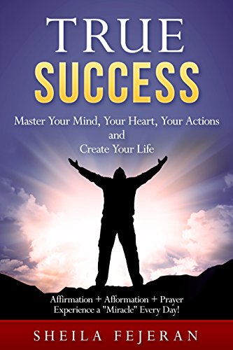 True Success: Master Your Mind, Your Heart, Your Actions And Create Your Life  Affirmation + Afformation + Prayer  Experience a "Miracle" Every Day!