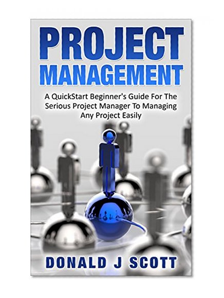 Project Management: A Quick Start Beginners Guide For The Serious Project Manager To Managing Any Project Easily!