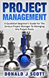 Project Management: A Quick Start Beginners Guide For The Serious Project Manager To Managing Any Project Easily!