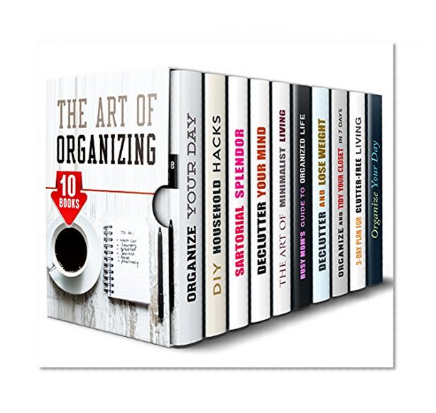 The Art of Organizing Box Set (10 in 1): Learn Easy Hacks and Tricks of How to Organize Your Wardrobe, Your Day, Home, Mind and Life (Declutter & Cleaning Hacks)