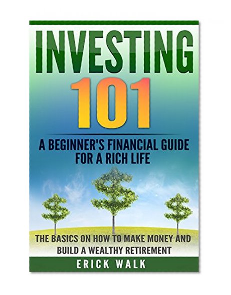 Investing 101: A Beginner's Financial Guide for a Rich Life. The Basics on How to Make Money and Build a Wealthy Retirement. (Stocks, Bonds, Gold, Real Estate, Retirement, Assets, Wealth)