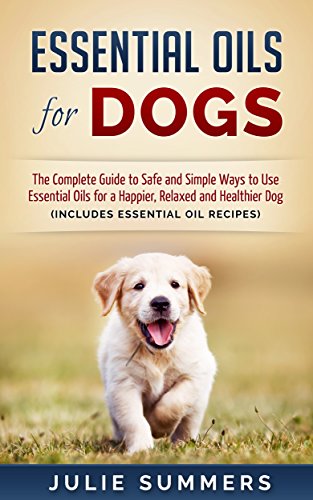 Essential Oils for Dogs: The Complete Guide to Safe and Simple Ways to Use Essential Oils for a Happier, Relaxed and Healthier Dog: Includes 22 Essential ... Natural dog remedies, Holistic medicine)