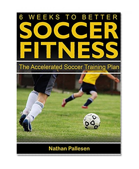 6 Weeks to Better Soccer Fitness: The Accelerated Soccer Training Plan