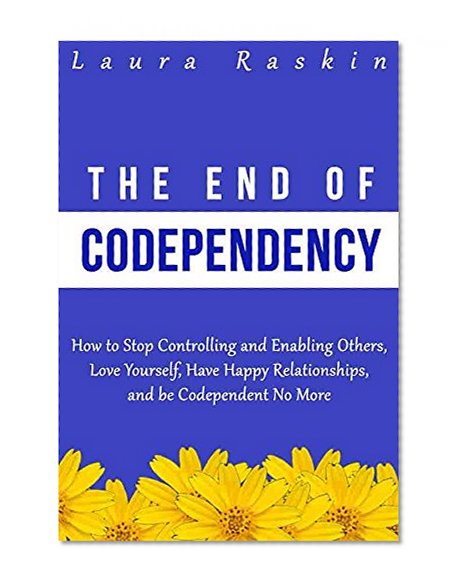 Codependency: The End of Codependency: How to Stop Controlling and Enabling Others, Love Yourself, Have Happy Relationships, and be Codependent No More