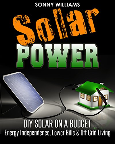 Solar Power: DIY Solar On A Budget - Energy Independence, Lower Bills & Off Grid Living (Solar Power, Self Reliance, Energy)