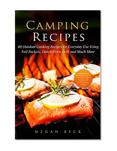 Camping Recipes: 40 Outdoor Cooking Recipes for Everyday Use Using Foil Packets, Dutch Oven, Grill and Much More (Outdoor Cookbook)