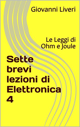 Sette brevi lezioni di Elettronica 4: Le Leggi di Ohm e Joule (Italian Edition)