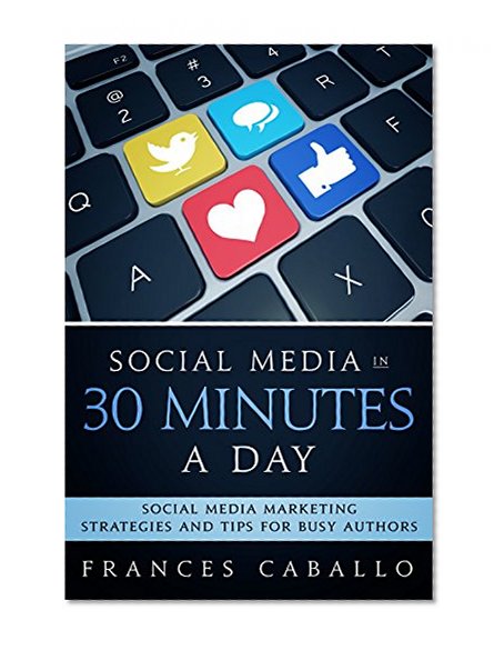 Social Media in 30 Minutes a Day: Social Media Marketing Strategies and Tips for Busy Authors