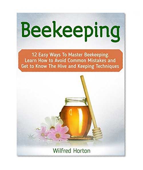 Beekeeping: 12 Easy Ways To Master Beekeeping. Learn How to Avoid Common Mistakes and Get to Know The Hive and Keeping Techniques (beekeeping, beekeeping for beginners, beekeeping for dummies)