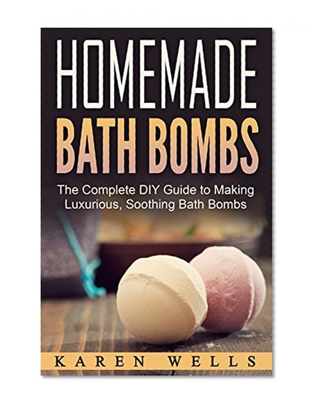 Homemade Bath Bombs: The Complete DIY Guide to Making Luxurious, Soothing Bath Bombs (Homemade Beauty Products, Natural Beauty)