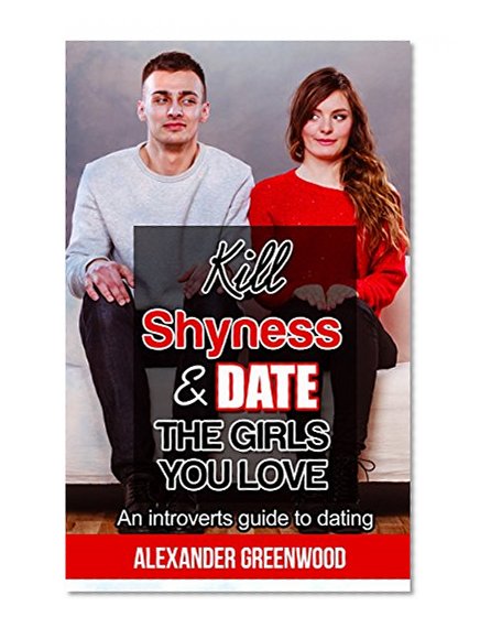 Kill Shyness & Date the Girls You Love - an introverts guide to dating: Improve mindset, increase testosterone, be the man (Dating advice for men, Boost testosterone, improve intelligence)