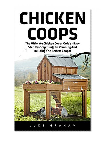 Chicken Coops: The Ultimate Chicken Coops Guide - Easy Step-By-Step Guide To Planning And Building The Perfect Coops! (Chicken Coops For Dummies, Chicken Coop Plans, How To Build A Chicken Coop)