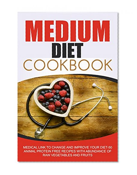 Medium Diet Cookbook: Medical Link To Change And Improve Your Diet-50 Animal Protein Free Recipes With Abundance Of Raw Vegetables And Fruits