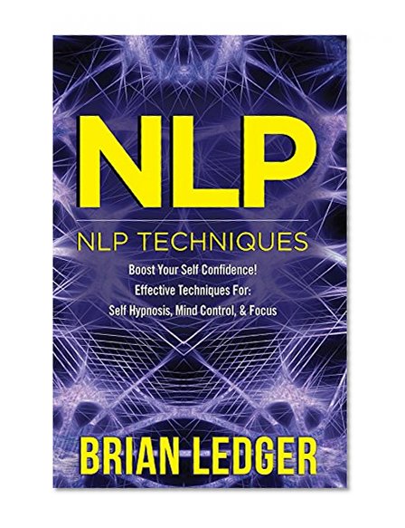 NLP: NLP Techniques - Boost Your Self Confidence! Effective Techniques For: Self Hypnosis, Mind Control, & Focus. (Self Control, Mindset, CBT, Hypnotism, ... NLP Programming, NLP Techniques Book 1)