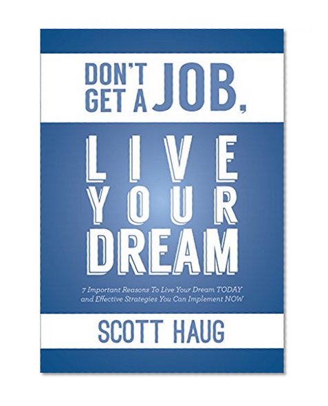 Don't Get A Job, Live Your Dream: 7 Important Reasons To Live Your Dream Today and Effective Strategies You Can Implement Now