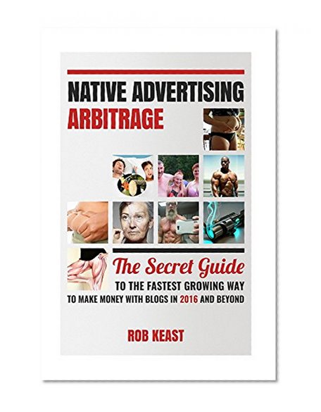 Native Advertising Arbitrage: The Secret Guide To The Fastest Growing Way To Make Money With Blogs in 2016 And Beyond